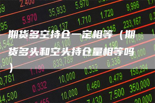 期货多空持仓一定相等（期货多头和空头持仓量相等吗）_https://www.gkizvl.com_期货入门_第1张