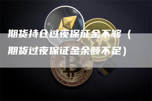 期货持仓过夜保证金不够（期货过夜保证金余额不足）_https://www.gkizvl.com_期货百科_第1张