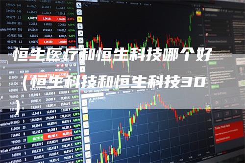 恒生医疗和恒生科技哪个好（恒生科技和恒生科技30）_https://www.gkizvl.com_恒指期货_第1张