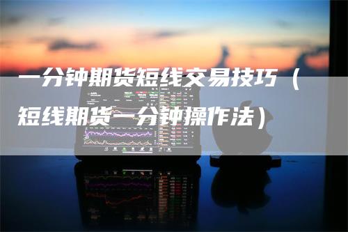 一分钟期货短线交易技巧（短线期货一分钟操作法）_https://www.gkizvl.com_期货百科_第1张