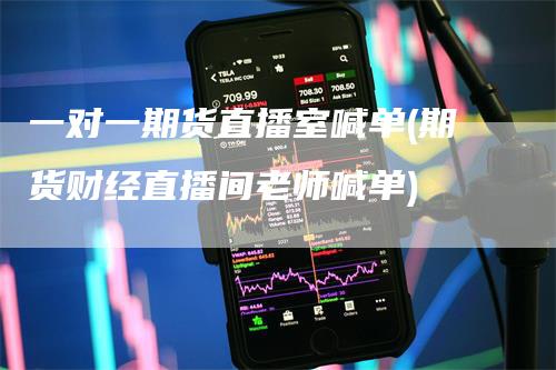 一对一期货直播室喊单(期货财经直播间老师喊单)_https://www.gkizvl.com_期货直播_第1张
