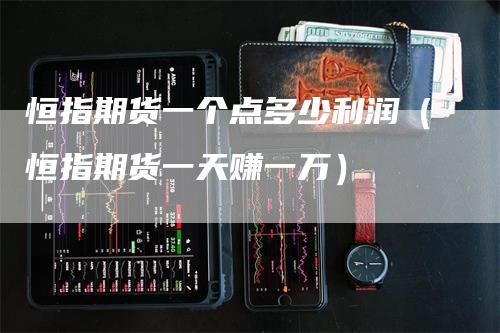 恒指期货一个点多少利润（恒指期货一天赚一万）_https://www.gkizvl.com_恒指期货_第1张