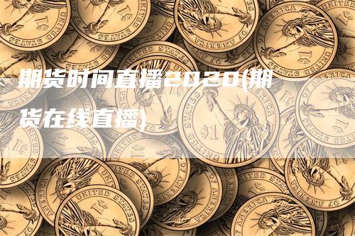 期货时间直播2020(期货在线直播)_https://www.gkizvl.com_期货直播_第1张