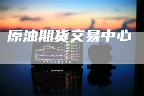 原油期货交易中心_https://www.gkizvl.com_国际期货_第1张