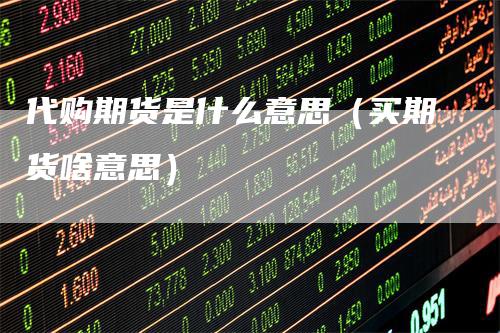代购期货是什么意思（买期货啥意思）_https://www.gkizvl.com_期货百科_第1张