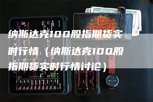 纳斯达克100股指期货实时行情（纳斯达克100股指期货实时行情讨论）_https://www.gkizvl.com_纳指期货_第1张