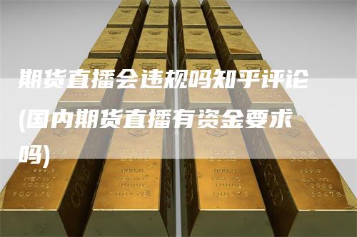 期货直播会违规吗知乎评论(国内期货直播有资金要求吗)_https://www.gkizvl.com_期货直播_第1张