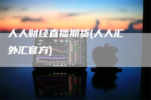 人人财经直播期货(人人汇外汇官方)_https://www.gkizvl.com_期货直播_第1张