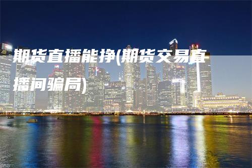 期货直播能挣(期货交易直播间骗局)_https://www.gkizvl.com_期货直播_第1张