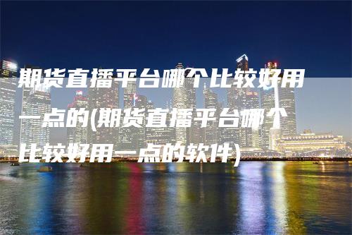 期货直播平台哪个比较好用一点的(期货直播平台哪个比较好用一点的软件)_https://www.gkizvl.com_期货直播_第1张