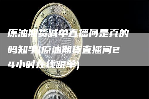 原油期货喊单直播间是真的吗知乎(原油期货直播间24小时在线跟单)_https://www.gkizvl.com_期货直播_第1张
