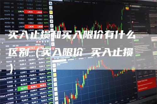 买入止损和买入限价有什么区别（买入限价 买入止损）_https://www.gkizvl.com_期货入门_第1张