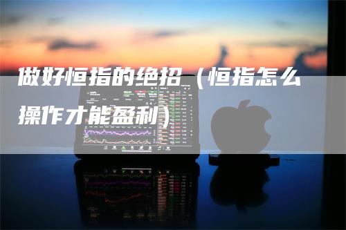做好恒指的绝招（恒指怎么操作才能盈利）_https://www.gkizvl.com_恒指期货_第1张