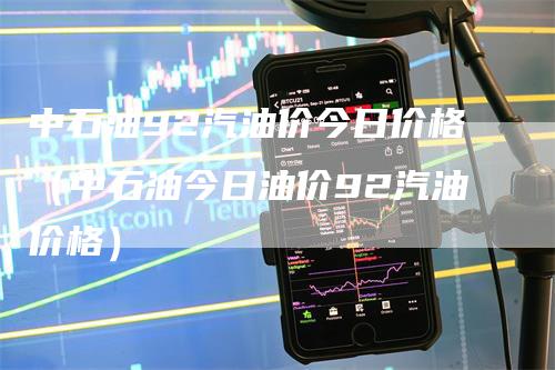 中石油92汽油价今日价格（中石油今日油价92汽油价格）_https://www.gkizvl.com_原油期货_第1张
