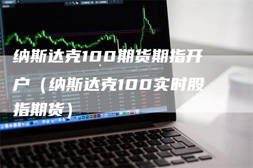 纳斯达克100期货期指开户（纳斯达克100实时股指期货）_https://www.gkizvl.com_纳指期货_第1张