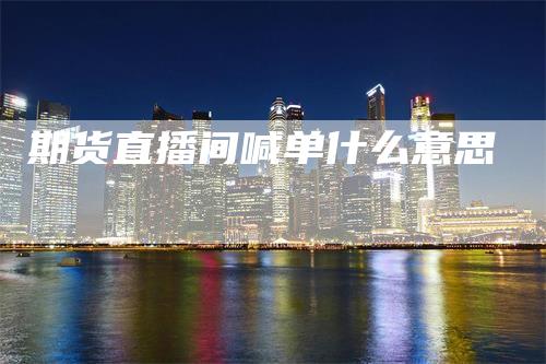 期货直播间喊单什么意思_https://www.gkizvl.com_期货交易_第1张