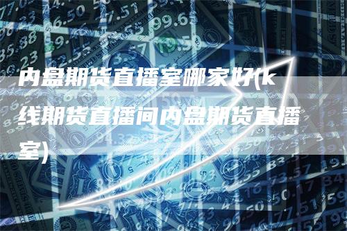 内盘期货直播室哪家好(k线期货直播间内盘期货直播室)_https://www.gkizvl.com_期货直播_第1张
