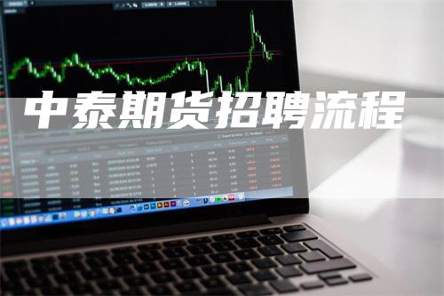 中泰期货招聘流程_https://www.gkizvl.com_期货直播_第1张