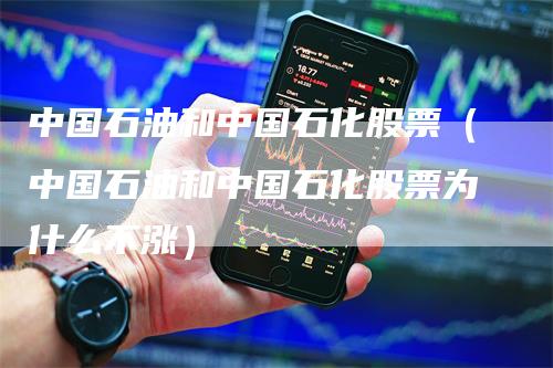 中国石油和中国石化股票（中国石油和中国石化股票为什么不涨）_https://www.gkizvl.com_原油期货_第1张