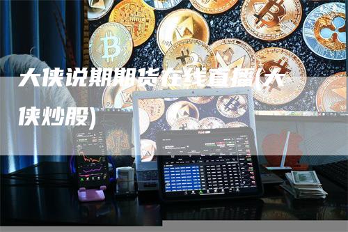 大侠说期期货在线直播(大侠炒股)_https://www.gkizvl.com_期货直播_第1张