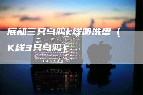 底部三只乌鸦k线图洗盘（K线3只乌鸦）_https://www.gkizvl.com_期货技术_第1张