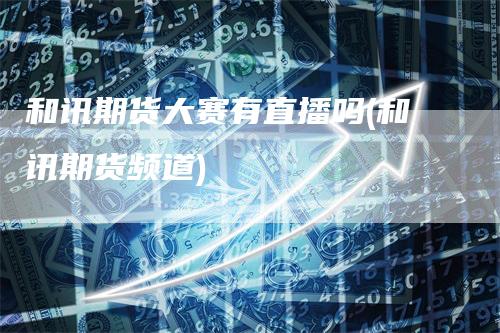 和讯期货大赛有直播吗(和讯期货频道)_https://www.gkizvl.com_期货直播_第1张