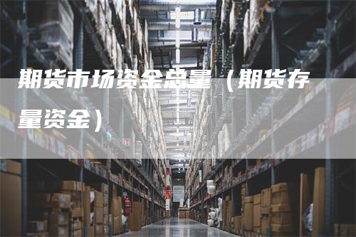 期货市场资金总量（期货存量资金）_https://www.gkizvl.com_期货百科_第1张