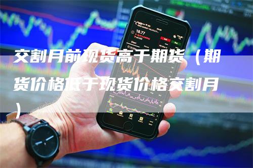 交割月前现货高于期货（期货价格低于现货价格交割月）_https://www.gkizvl.com_期货百科_第1张