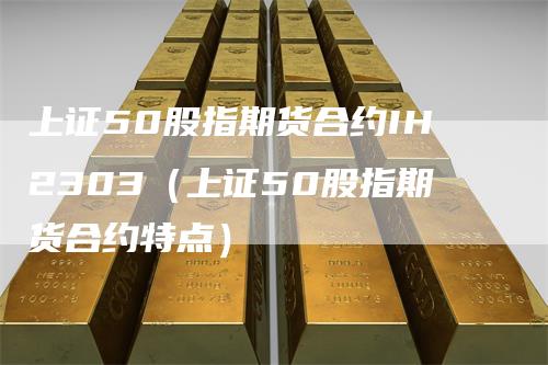 上证50股指期货合约IH2303（上证50股指期货合约特点）_https://www.gkizvl.com_股指期货_第1张
