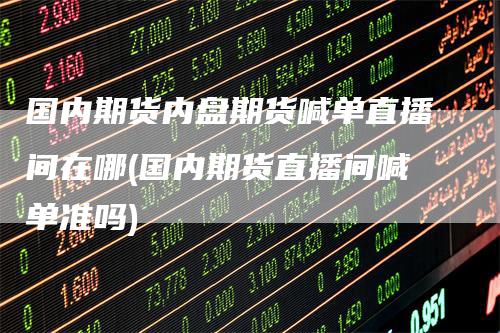 国内期货内盘期货喊单直播间在哪(国内期货直播间喊单准吗)_https://www.gkizvl.com_期货直播_第1张