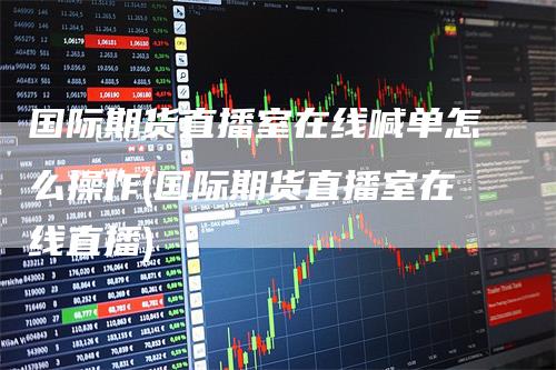 国际期货直播室在线喊单怎么操作(国际期货直播室在线直播)_https://www.gkizvl.com_期货直播_第1张