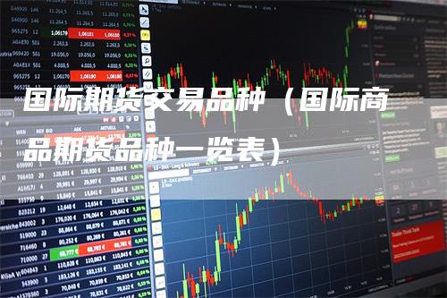 国际期货交易品种（国际商品期货品种一览表）_https://www.gkizvl.com_期货品种_第1张