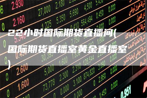22小时国际期货直播间(国际期货直播室黄金直播室)_https://www.gkizvl.com_期货直播_第1张