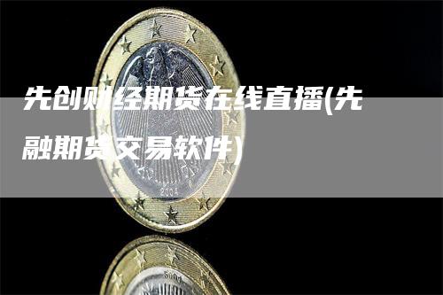 先创财经期货在线直播(先融期货交易软件)_https://www.gkizvl.com_期货直播_第1张