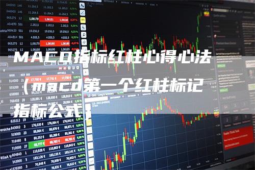MACD指标红柱心得心法（macd第一个红柱标记指标公式）_https://www.gkizvl.com_期货培训_第1张