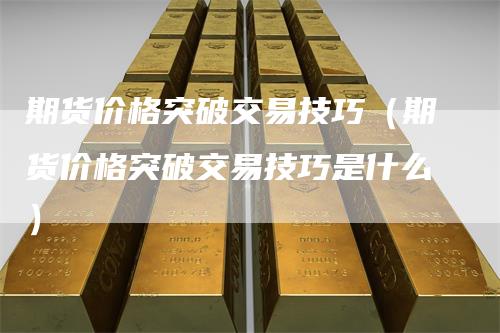 期货价格突破交易技巧（期货价格突破交易技巧是什么）_https://www.gkizvl.com_期货百科_第1张