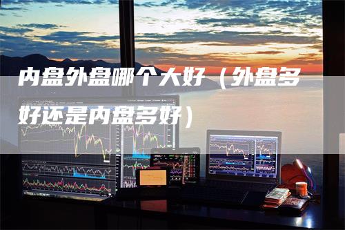 内盘外盘哪个大好（外盘多好还是内盘多好）_https://www.gkizvl.com_内盘期货_第1张