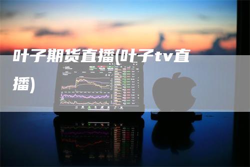 叶子期货直播(叶子tv直播)_期货直播_第1张_道富期货直播网 叶子期货直播(叶子tv直播)_https://www.gkizvl.com_期货直播_第1张