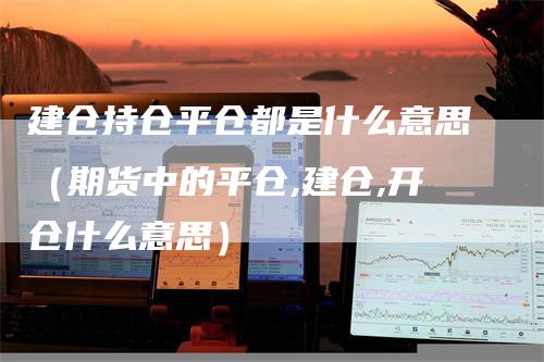 建仓持仓平仓都是什么意思（期货中的平仓,建仓,开仓什么意思）_https://www.gkizvl.com_期货入门_第1张