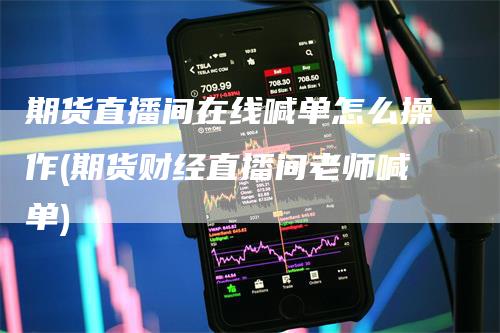 期货直播间在线喊单怎么操作(期货财经直播间老师喊单)_https://www.gkizvl.com_期货直播_第1张