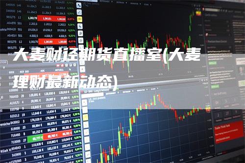 大麦财径期货直播室(大麦理财最新动态)_https://www.gkizvl.com_期货直播_第1张