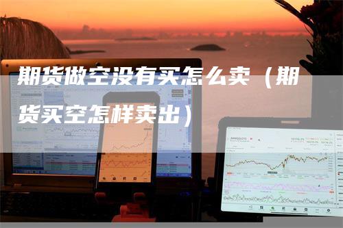 期货做空没有买怎么卖（期货买空怎样卖出）_https://www.gkizvl.com_期货百科_第1张
