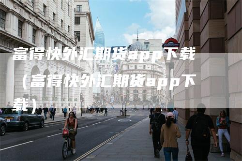 富得快外汇期货app下载（富得快外汇期货app下载）_https://www.gkizvl.com_期货软件_第1张