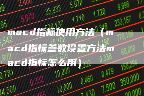 macd指标使用方法（macd指标参数设置方法macd指标怎么用）_https://www.gkizvl.com_期货培训_第1张