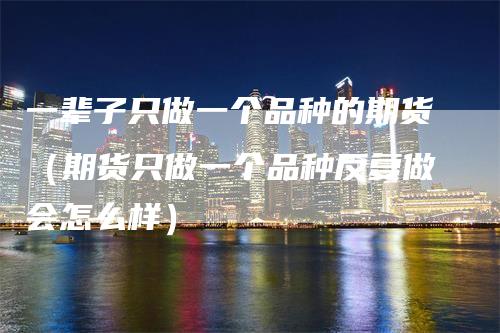 一辈子只做一个品种的期货（期货只做一个品种反复做会怎么样）_https://www.gkizvl.com_期货百科_第1张