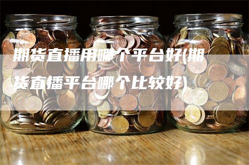期货直播用哪个平台好(期货直播平台哪个比较好)_https://www.gkizvl.com_期货直播_第1张