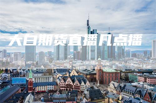 大白期货直播几点播_https://www.gkizvl.com_期货技术_第1张