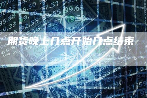 期货晚上几点开始几点结束_https://www.gkizvl.com_期货平台_第1张