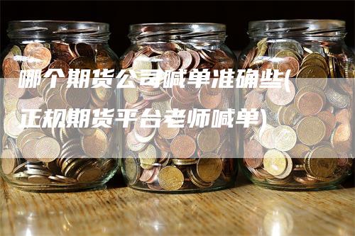 哪个期货公司喊单准确些(正规期货平台老师喊单)_https://www.gkizvl.com_期货喊单_第1张
