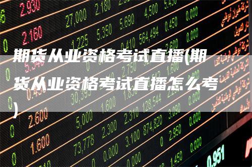 期货从业资格考试直播(期货从业资格考试直播怎么考)_https://www.gkizvl.com_期货直播_第1张